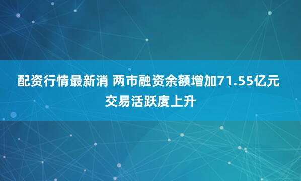 配资行情最新消 两市融资余额增加71.55亿元 交易活跃度上升