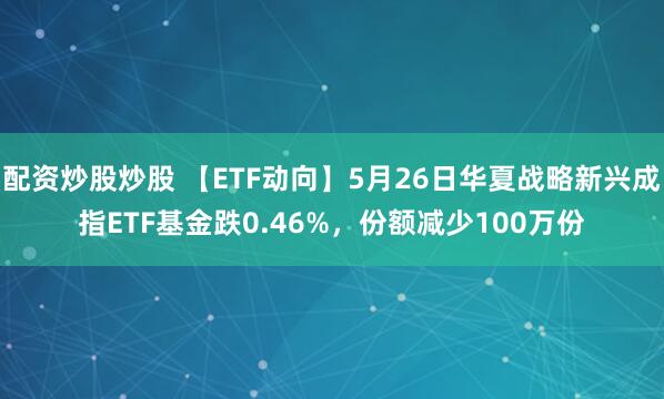 配资炒股炒股 【ETF动向】5月26日华夏战略新兴成指ETF基金跌0.46%，份额减少100万份