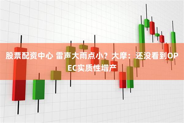 股票配资中心 雷声大雨点小？大摩：还没看到OPEC实质性增产