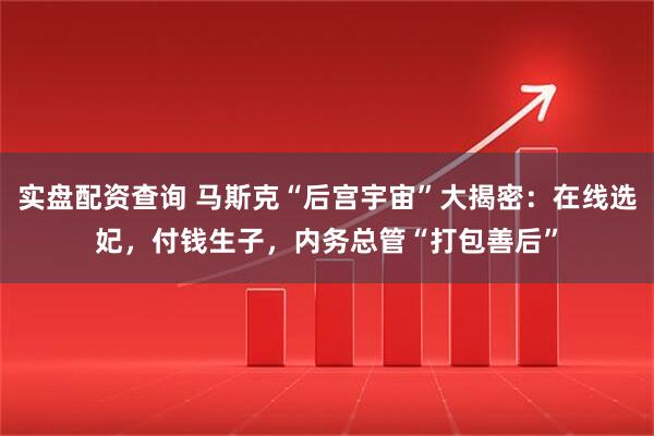 实盘配资查询 马斯克“后宫宇宙”大揭密：在线选妃，付钱生子，内务总管“打包善后”
