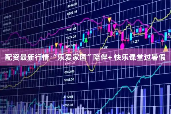 配资最新行情 “乐爱家园”陪伴+ 快乐课堂过暑假