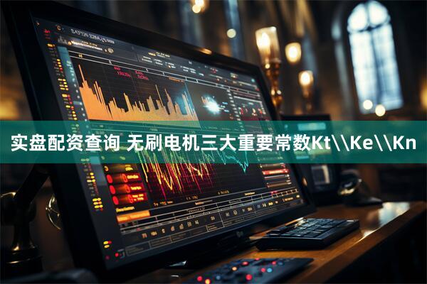 实盘配资查询 无刷电机三大重要常数Kt\Ke\Kn