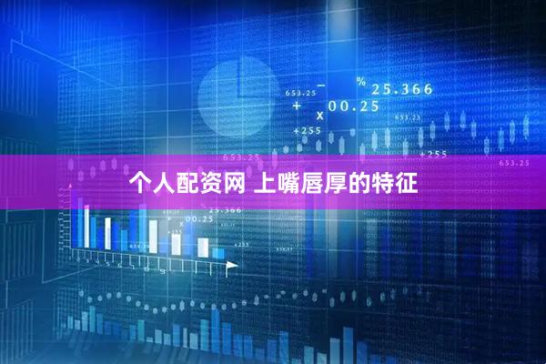 个人配资网 上嘴唇厚的特征