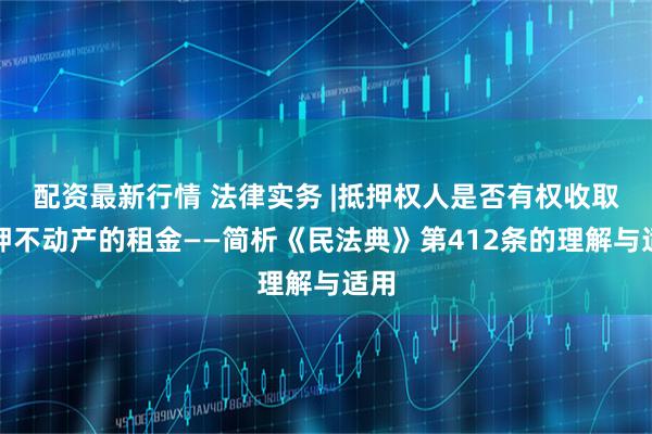 配资最新行情 法律实务 |抵押权人是否有权收取抵押不动产的租金——简析《民法典》第412条的理解与适用