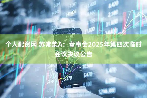 个人配资网 苏常柴A：董事会2025年第四次临时会议决议公告