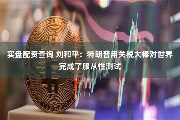 实盘配资查询 刘和平：特朗普用关税大棒对世界完成了服从性测试