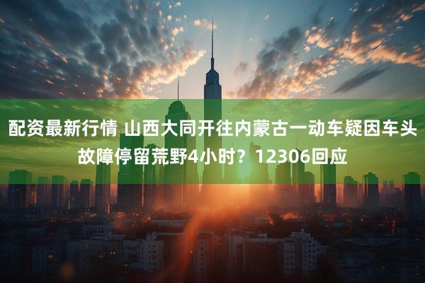 配资最新行情 山西大同开往内蒙古一动车疑因车头故障停留荒野4小时？12306回应
