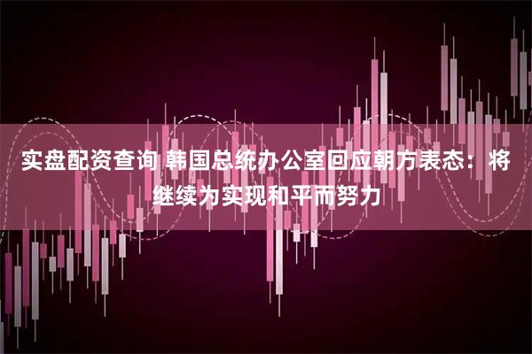 实盘配资查询 韩国总统办公室回应朝方表态：将继续为实现和平而努力