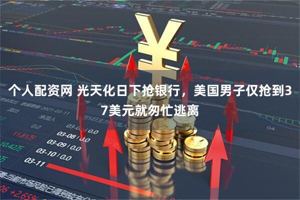 个人配资网 光天化日下抢银行，美国男子仅抢到37美元就匆忙逃离