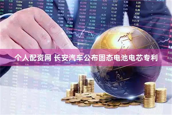 个人配资网 长安汽车公布固态电池电芯专利