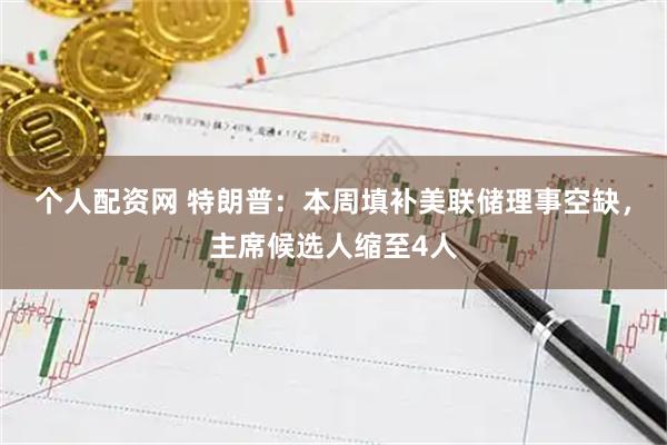 个人配资网 特朗普：本周填补美联储理事空缺，主席候选人缩至4人