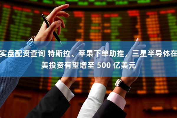 实盘配资查询 特斯拉、苹果下单助推，三星半导体在美投资有望增至 500 亿美元