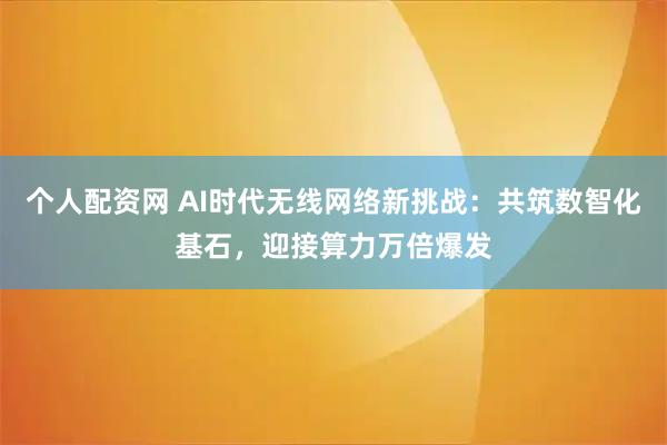 个人配资网 AI时代无线网络新挑战：共筑数智化基石，迎接算力万倍爆发