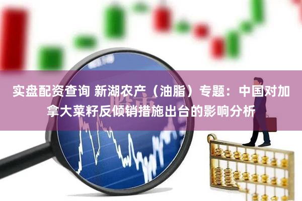 实盘配资查询 新湖农产（油脂）专题：中国对加拿大菜籽反倾销措施出台的影响分析