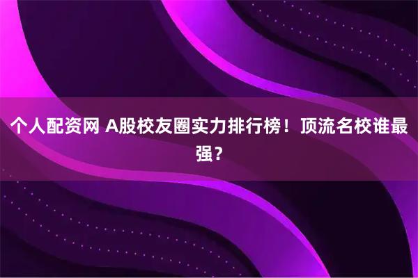 个人配资网 A股校友圈实力排行榜！顶流名校谁最强？