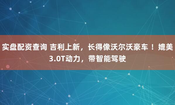 实盘配资查询 吉利上新，长得像沃尔沃豪车 ！媲美3.0T动力，带智能驾驶
