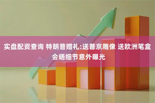 实盘配资查询 特朗普赠礼:送普京雕像 送欧洲笔盒 会晤细节意外曝光