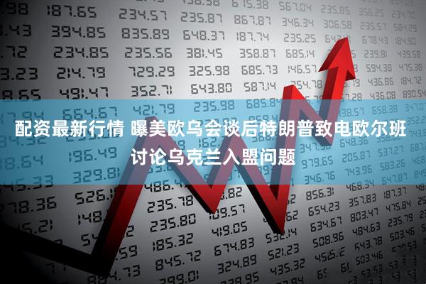 配资最新行情 曝美欧乌会谈后特朗普致电欧尔班 讨论乌克兰入盟问题