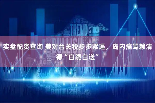 实盘配资查询 美对台关税步步紧逼，岛内痛骂赖清德“白跪白送”