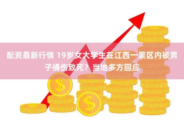 配资最新行情 19岁女大学生在江西一景区内被男子捅伤致死？当地多方回应