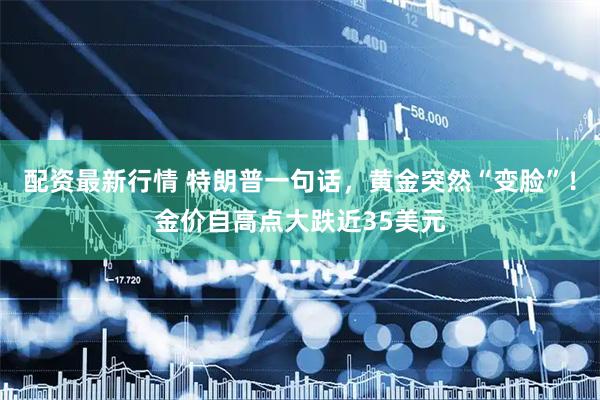 配资最新行情 特朗普一句话，黄金突然“变脸”！金价自高点大跌近35美元