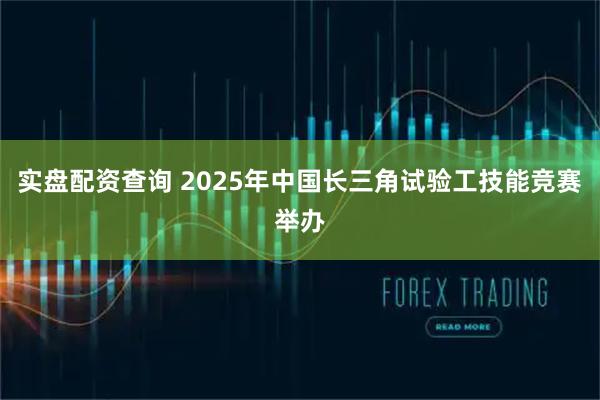 实盘配资查询 2025年中国长三角试验工技能竞赛举办