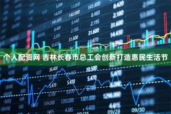 个人配资网 吉林长春市总工会创新打造惠民生活节