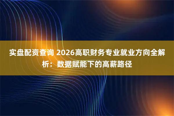 实盘配资查询 2026高职财务专业就业方向全解析:数据赋能下的高薪路径