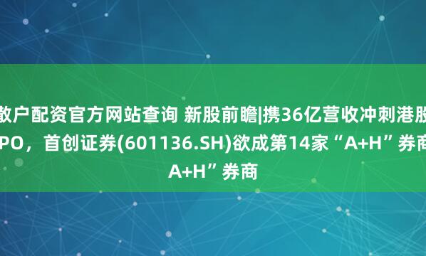 散户配资官方网站查询 新股前瞻|携36亿营收冲刺港股IPO，首创证券(601136.SH)欲成第14家“A+H”券商