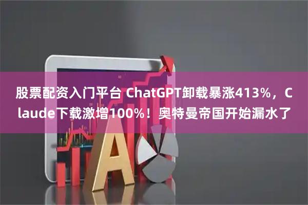 股票配资入门平台 ChatGPT卸载暴涨413%，Claude下载激增100%！奥特曼帝国开始漏水了