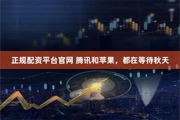 正规配资平台官网 腾讯和苹果，都在等待秋天