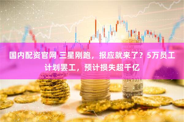 国内配资官网 三星刚跑，报应就来了？5万员工计划罢工，预计损失超千亿