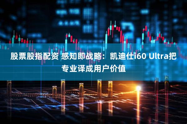 股票股指配资 感知即战略：凯迪仕i60 Ultra把专业译成用户价值