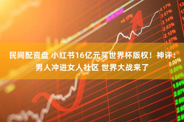 民间配资盘 小红书16亿元买世界杯版权！神评：男人冲进女人社区 世界大战来了