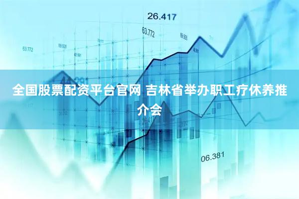 全国股票配资平台官网 吉林省举办职工疗休养推介会