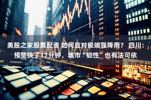美股之家股票配资 如何应对极端强降雨？ 四川：预警快了17分钟，城市“韧性”也有法可依