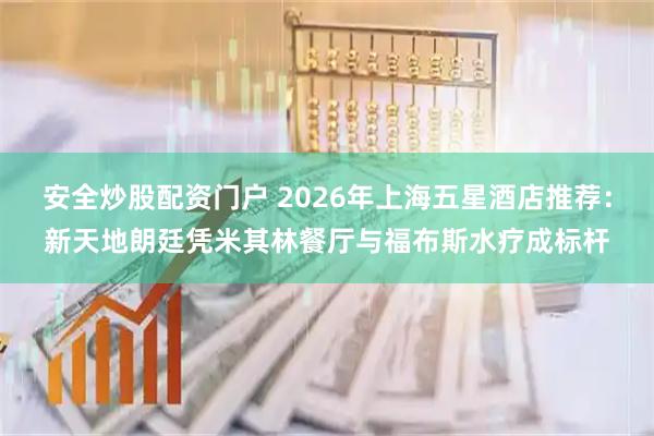 安全炒股配资门户 2026年上海五星酒店推荐：新天地朗廷凭米其林餐厅与福布斯水疗成标杆