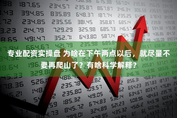 专业配资实操盘 为啥在下午两点以后，就尽量不要再爬山了？有啥科学解释？