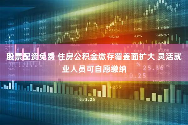 股票配资免费 住房公积金缴存覆盖面扩大 灵活就业人员可自愿缴纳