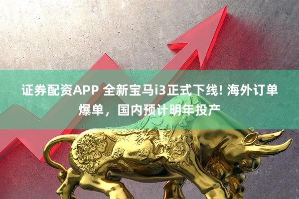 证券配资APP 全新宝马i3正式下线! 海外订单爆单,国内预计明年投产
