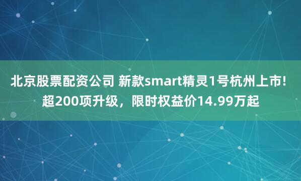 北京股票配资公司 新款smart精灵1号杭州上市! 超200项升级，限时权益价14.99万起