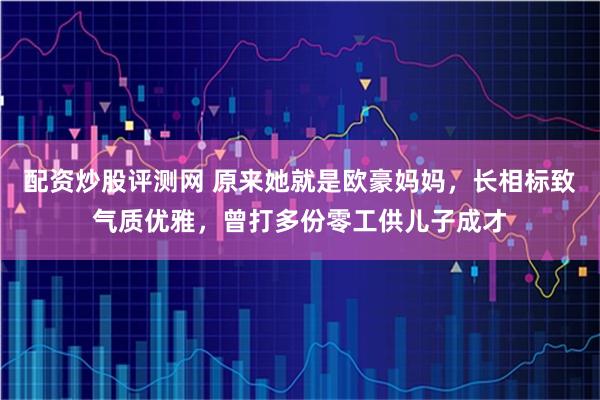 配资炒股评测网 原来她就是欧豪妈妈，长相标致气质优雅，曾打多份零工供儿子成才