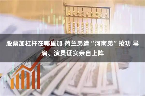 股票加杠杆在哪里加 荷兰弟遭“河南弟”抢功 导演、演员证实亲自上阵