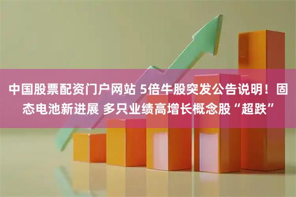 中国股票配资门户网站 5倍牛股突发公告说明!固态电池新进展 多只业绩高增长概念股“超跌”