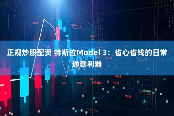 正规炒股配资 特斯拉Model 3：省心省钱的日常通勤利器