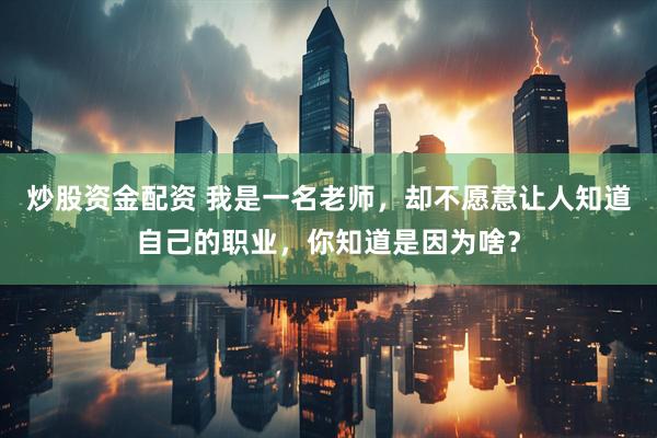 炒股资金配资 我是一名老师，却不愿意让人知道自己的职业，你知道是因为啥？