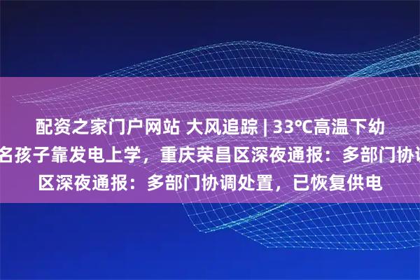配资之家门户网站 大风追踪 | 33℃高温下幼儿园断电3天，105名孩子靠发电上学，重庆荣昌区深夜通报：多部门协调处置，已恢复供电