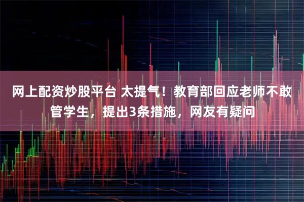 网上配资炒股平台 太提气！教育部回应老师不敢管学生，提出3条措施，网友有疑问