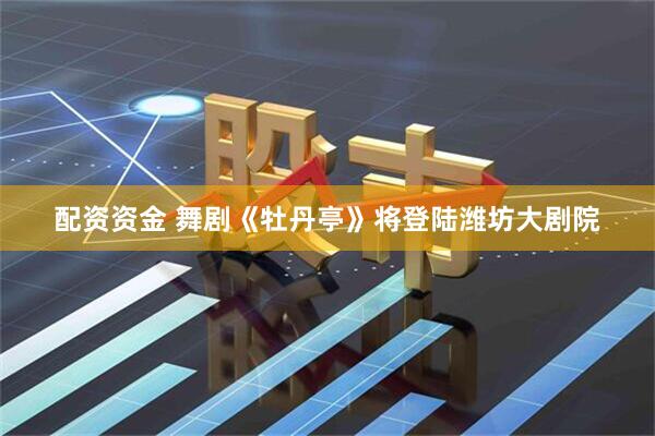 配资资金 舞剧《牡丹亭》将登陆潍坊大剧院