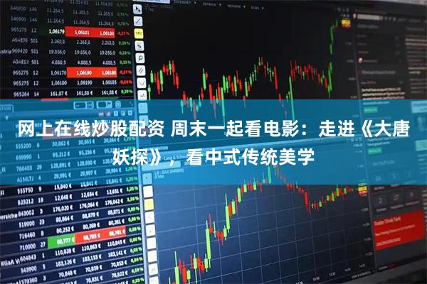网上在线炒股配资 周末一起看电影：走进《大唐妖探》，看中式传统美学